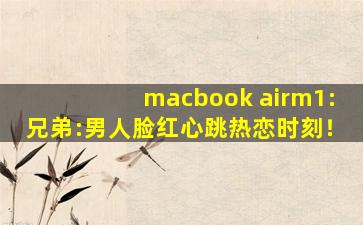 macbook airm1:兄弟:男人脸红心跳热恋时刻！
